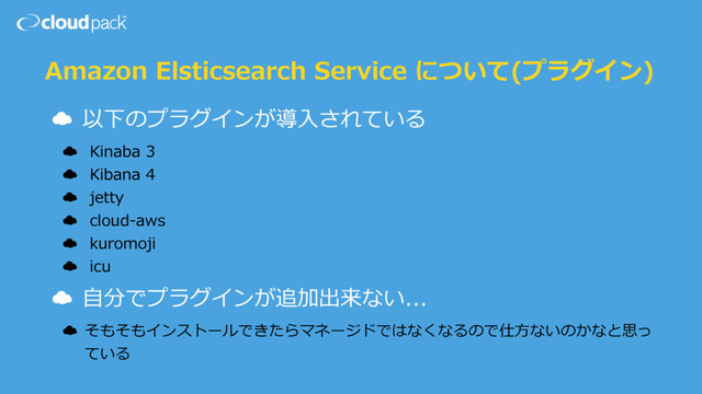 Amazon Elsticsearch Service について(プラグイン)
☁ 以下のプラグインが導⼊されている
☁ Kinaba 3
☁ Kibana 4
☁ jetty
☁ cloud-aws
☁ kuromoji
☁ icu
☁ ⾃分でプラグインが追加出来ない...
☁ そもそもインストールできたらマネージドではなくなるので仕⽅ないのかなと思っ
ている
