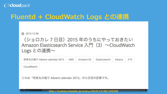 Fluentd + CloudWatch Logs との連携
http://inokara.hateblo.jp/entry/2015/12/06/192436

