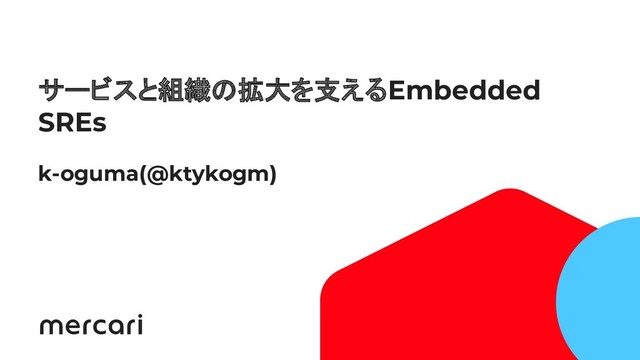 1
サービスと組織の拡大を支えるEmbedded
SREs
k-oguma(@ktykogm)
