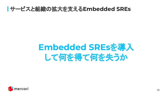 56
サービスと組織の拡大を支えるEmbedded SREs
Embedded SREsを導入
して何を得て何を失うか
