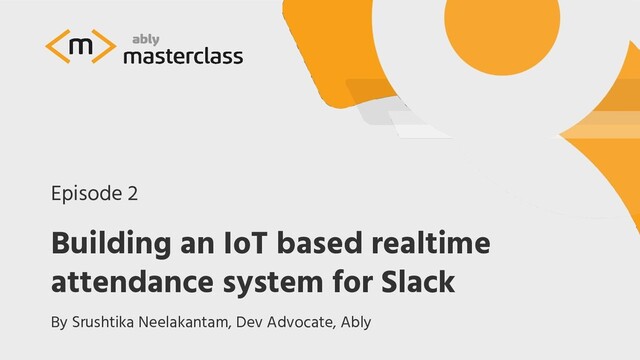 Building an IoT based realtime
attendance system for Slack
Episode 2
By Srushtika Neelakantam, Dev Advocate, Ably
