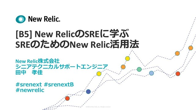 ©2008–19 New Relic, Inc. All rights reserved
[B5] New RelicのSREに学ぶ
SREのためのNew Relic活⽤法
New Relic株式会社
シニアテクニカルサポートエンジニア
⽥中 孝佳
#srenext #srenextB
#newrelic
