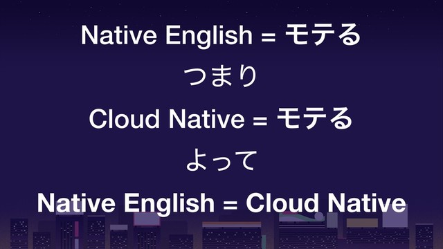 Native English = ϞςΔ
ͭ·Γ
Cloud Native = ϞςΔ
Αͬͯ
Native English = Cloud Native
