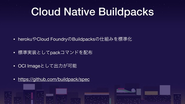 Cloud Native Buildpacks
• heroku΍Cloud FoundryͷBuildpacksͷ࢓૊ΈΛඪ४Խ

• ඪ४࣮૷ͱͯ͠packίϚϯυΛ഑෍

• OCI Imageͱͯ͠ग़ྗ͕Մೳ

• https://github.com/buildpack/spec
