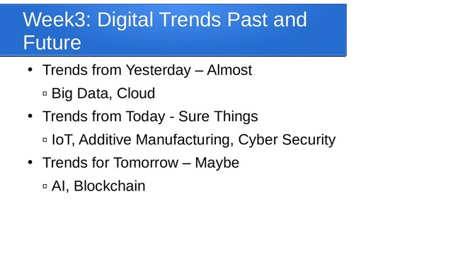 Week3: Digital Trends Past and
Future
●
Trends from Yesterday – Almost
▫ Big Data, Cloud
●
Trends from Today - Sure Things
▫ IoT, Additive Manufacturing, Cyber Security
●
Trends for Tomorrow – Maybe
▫ AI, Blockchain
