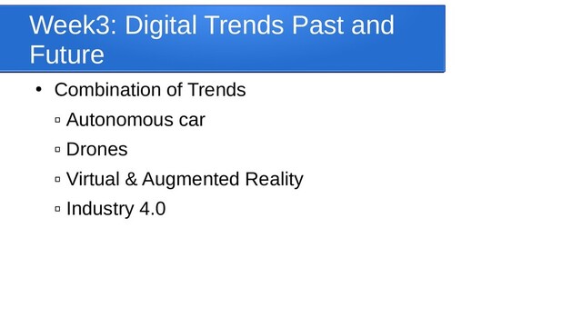 Week3: Digital Trends Past and
Future
●
Combination of Trends
▫ Autonomous car
▫ Drones
▫ Virtual & Augmented Reality
▫ Industry 4.0
