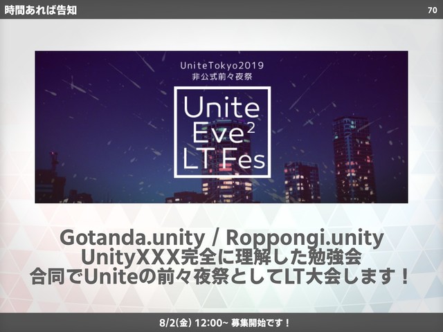 70
時間あれば告知
Gotanda.unity / Roppongi.unity
UnityXXX完全に理解した勉強会
合同でUniteの前々夜祭としてLT大会します！
8/2(金) 12:00~ 募集開始です！
