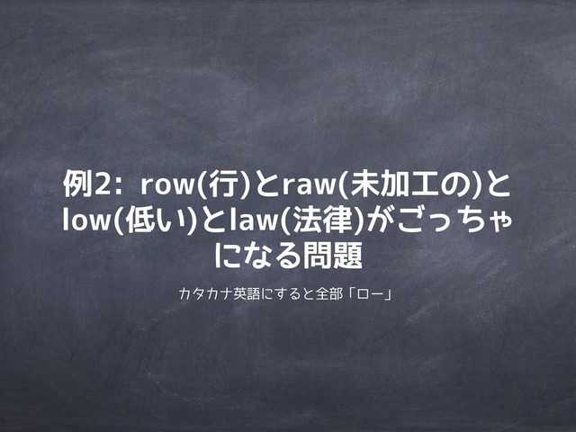 例2: row(行)とraw(未加工の)と
low(低い)とlaw(法律)がごっちゃ
になる問題
カタカナ英語にすると全部「ロー」
