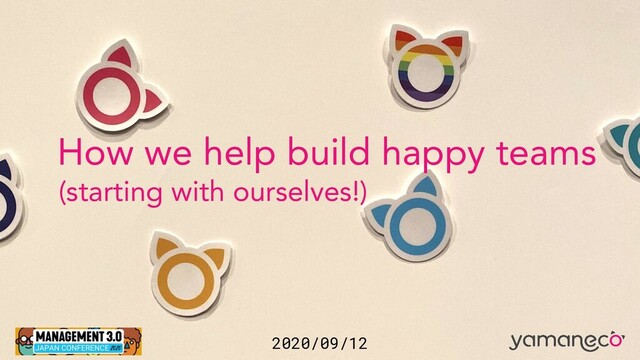 2020/09/12
How we help build happy teams
(starting with ourselves!)
