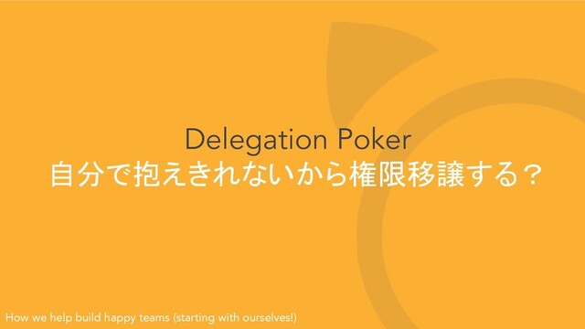 Delegation Poker
自分で抱えきれないから権限移譲する？
How we help build happy teams (starting with ourselves!)
