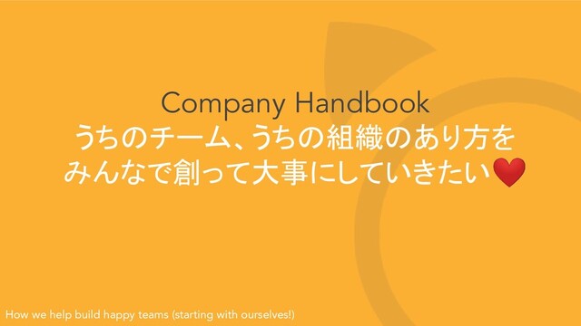 Company Handbook
うちのチーム、うちの組織のあり方を
みんなで創って大事にしていきたい❤
How we help build happy teams (starting with ourselves!)
