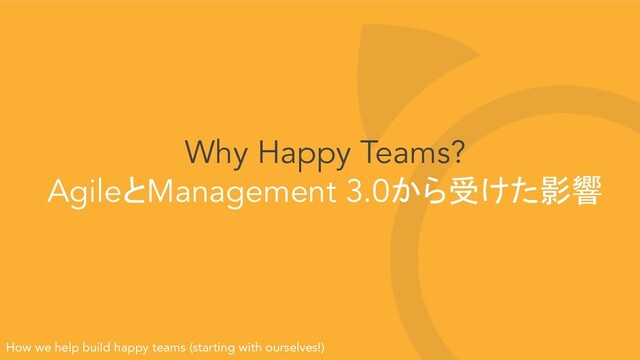 Why Happy Teams?
AgileとManagement 3.0から受けた影響
How we help build happy teams (starting with ourselves!)
