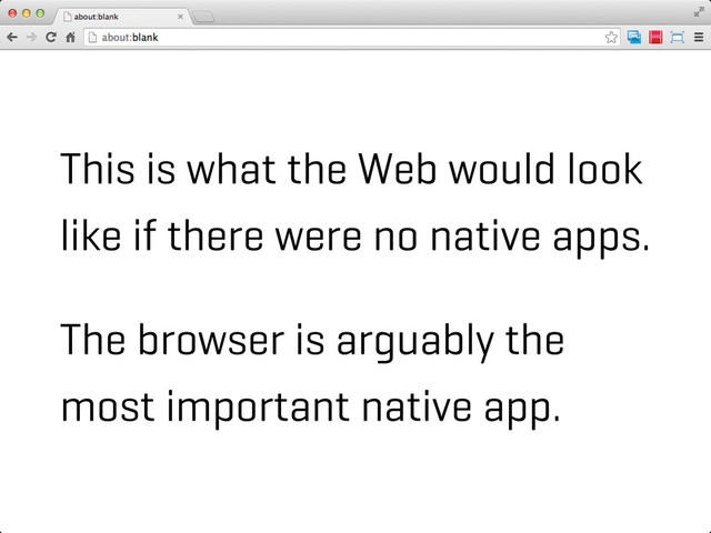 This is what the Web would look
like if there were no native apps.
The browser is arguably the
most important native app.
