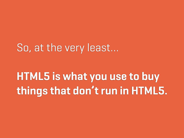 So, at the very least…
HTML5 is what you use to buy
things that don’t run in HTML5.
