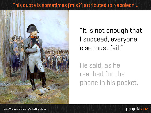 http://en.wikipedia.org/wiki/Napoleon
This quote is sometimes (mis?) attributed to Napoleon…
“It is not enough that
I succeed, everyone
else must fail.”
He said, as he
reached for the
phone in his pocket.

