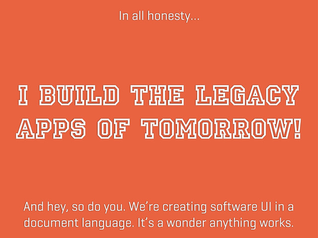 I BUILD THE LEGACY
APPS OF TOMORROW!
In all honesty…
And hey, so do you. We’re creating software UI in a
document language. It’s a wonder anything works.
