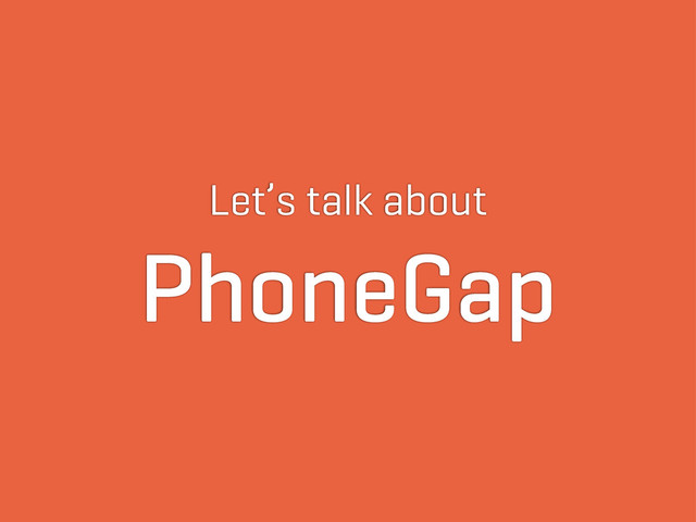 Let’s talk about
PhoneGap
