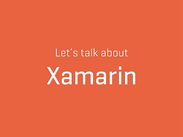 Let’s talk about
Xamarin
