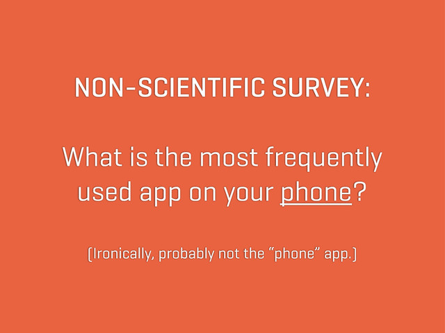 NON-SCIENTIFIC SURVEY:
What is the most frequently
used app on your phone?
(Ironically, probably not the “phone” app.)

