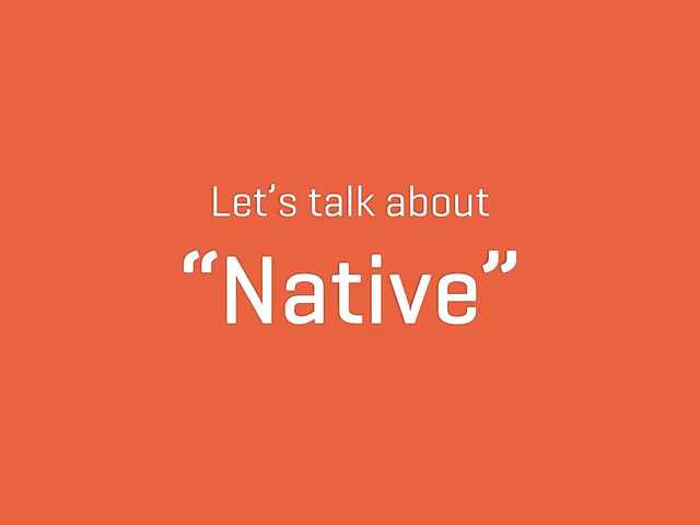 Let’s talk about
“Native”
