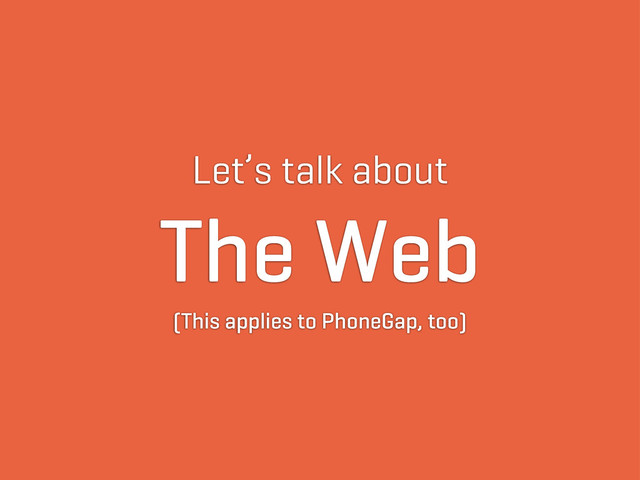 Let’s talk about
The Web
(This applies to PhoneGap, too)

