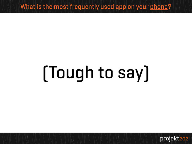 What is the most frequently used app on your phone?
(Tough to say)
