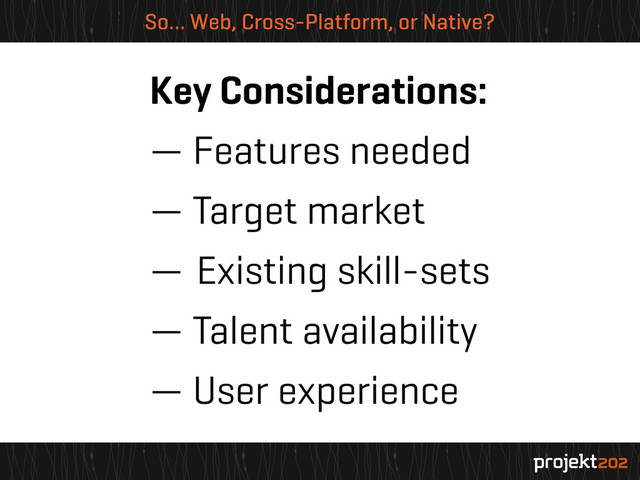 So… Web, Cross-Platform, or Native?
Key Considerations:
— Features needed
— Target market
— Existing skill-sets
— Talent availability
— User experience
