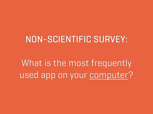 NON-SCIENTIFIC SURVEY:
What is the most frequently
used app on your computer?
