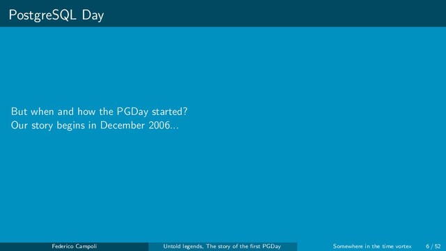 PostgreSQL Day
But when and how the PGDay started?
Our story begins in December 2006...
Federico Campoli Untold legends, The story of the ﬁrst PGDay Somewhere in the time vortex 6 / 52
