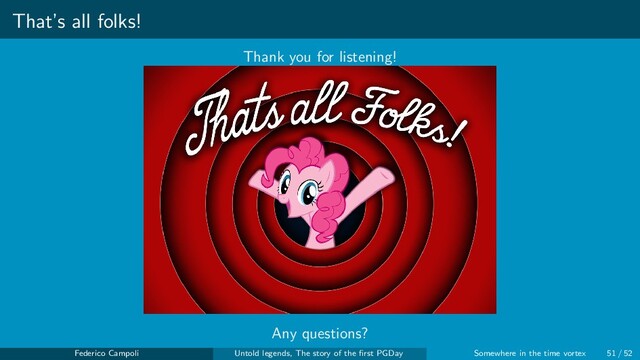 That’s all folks!
Thank you for listening!
Any questions?
Copyright by dan232323 http://dan232323.deviantart.com/art/Pinkie-Pie-Thats-All-Folks-454693000
Federico Campoli Untold legends, The story of the ﬁrst PGDay Somewhere in the time vortex 51 / 52

