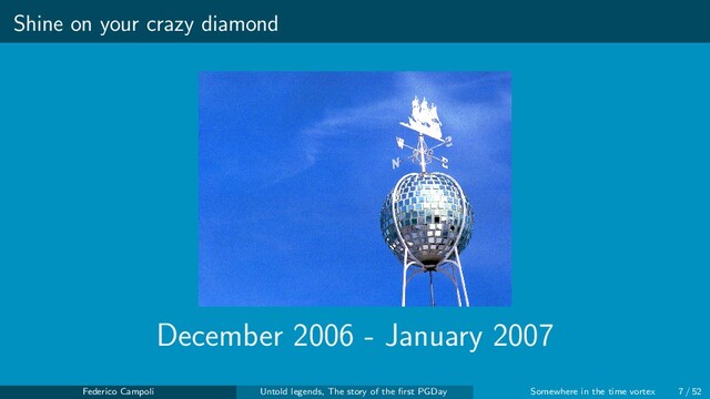 Shine on your crazy diamond
December 2006 - January 2007
Federico Campoli Untold legends, The story of the ﬁrst PGDay Somewhere in the time vortex 7 / 52

