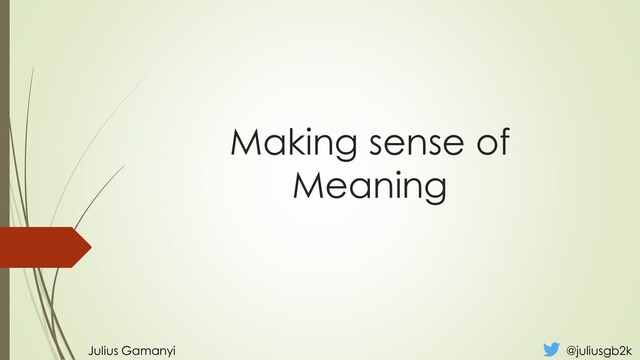 Making sense of
Meaning
Julius Gamanyi @juliusgb2k
