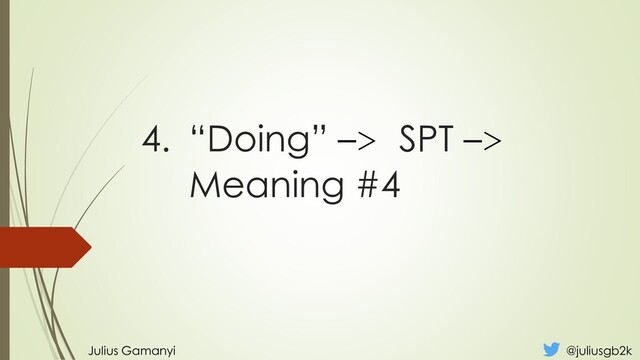 4. “Doing” –> SPT –>
Meaning #4
Julius Gamanyi @juliusgb2k
