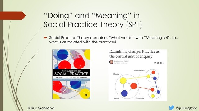 “Doing” and “Meaning” in
Social Practice Theory (SPT)
 Social Practice Theory combines “what we do” with “Meaning #4”, i.e.,
what’s associated with the practice?
Julius Gamanyi @juliusgb2k
