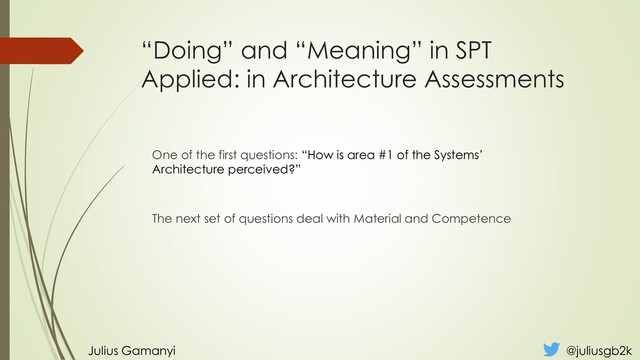 “Doing” and “Meaning” in SPT
Applied: in Architecture Assessments
One of the first questions: “How is area #1 of the Systems’
Architecture perceived?”
Julius Gamanyi @juliusgb2k
The next set of questions deal with Material and Competence
