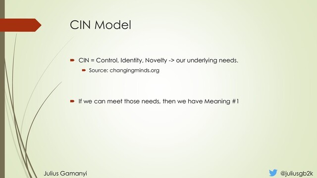 CIN Model
 CIN = Control, Identity, Novelty -> our underlying needs.
 Source: changingminds.org
 If we can meet those needs, then we have Meaning #1
Julius Gamanyi @juliusgb2k
