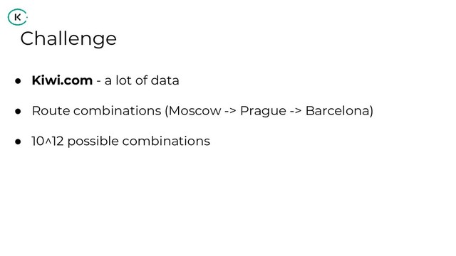Challenge
● Kiwi.com - a lot of data
● Route combinations (Moscow -> Prague -> Barcelona)
● 10^12 possible combinations
