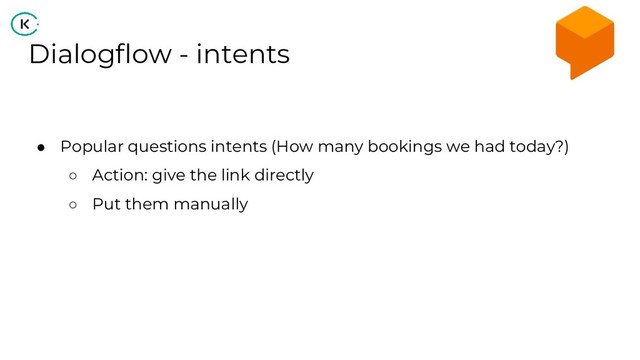 Dialogflow - intents
● Popular questions intents (How many bookings we had today?)
○ Action: give the link directly
○ Put them manually
