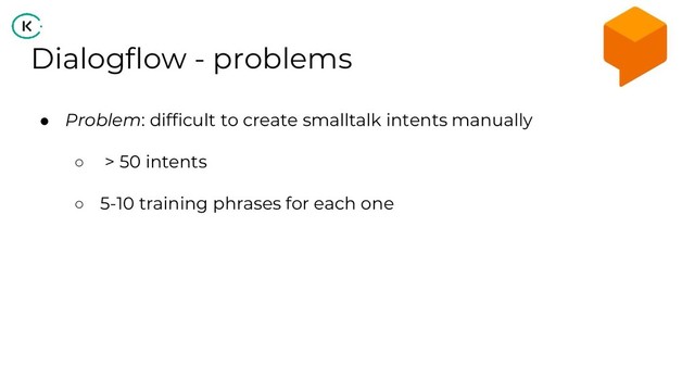Dialogflow - problems
● Problem: difficult to create smalltalk intents manually
○ > 50 intents
○ 5-10 training phrases for each one
