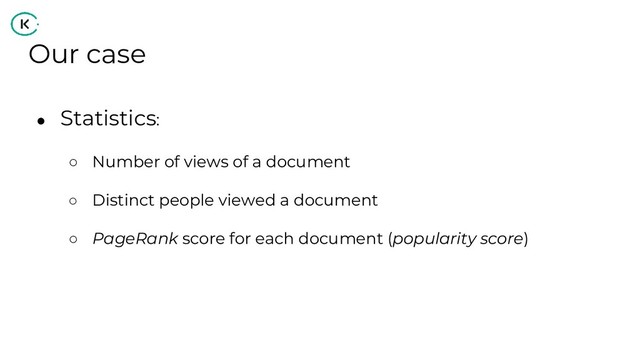 Our case
●
Statistics:
○ Number of views of a document
○ Distinct people viewed a document
○ PageRank score for each document (popularity score)
