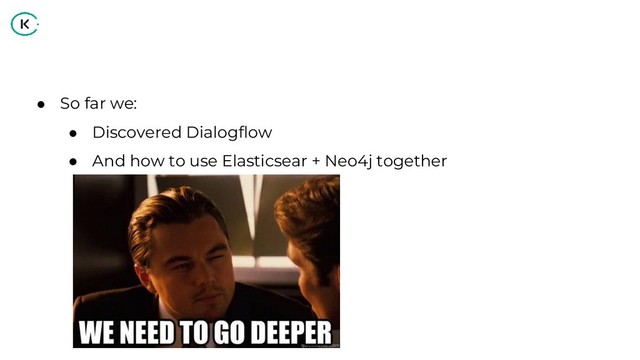 ● So far we:
● Discovered Dialogflow
● And how to use Elasticsear + Neo4j together
