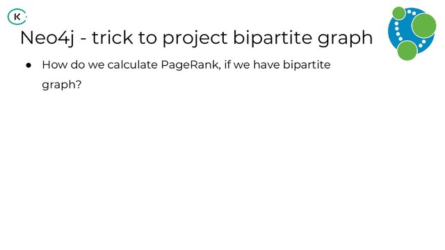Neo4j - trick to project bipartite graph
● How do we calculate PageRank, if we have bipartite
graph?
