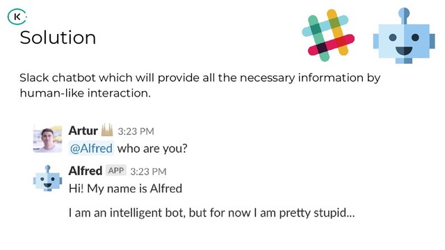 Solution
Slack chatbot which will provide all the necessary information by
human-like interaction.

