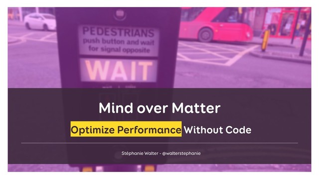Mind over Matter
Stéphanie Walter - @walterstephanie
Optimize Performance Without Code
