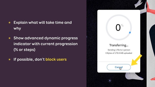 ๏ Explain what will take time and
why
๏ Show advanced dynamic progress
indicator with current progression
(% or steps)
๏ If possible, don’t block users
