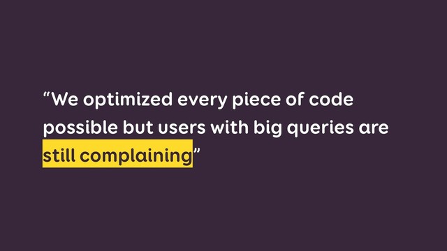 “We optimized every piece of code
possible but users with big queries are
still complaining”
