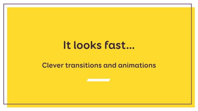 It looks fast…
Clever transitions and animations
