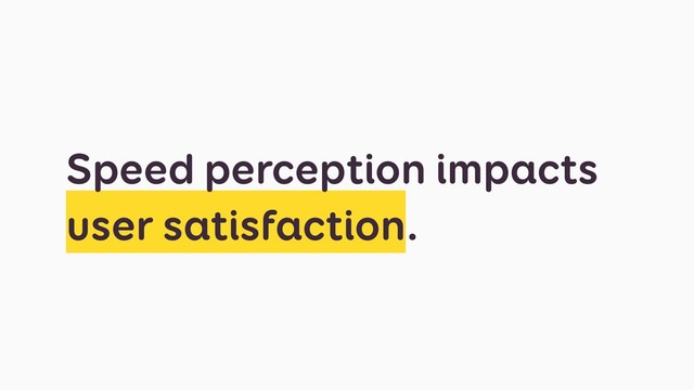 Speed perception impacts
user satisfaction.
