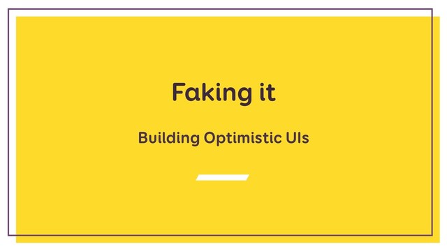 Faking it
Building Optimistic UIs
