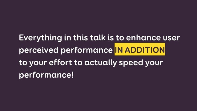 Everything in this talk is to enhance user
perceived performance IN ADDITION  
to your effort to actually speed your
performance!
